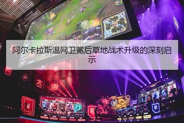 阿尔卡拉斯温网卫冕后草地战术升级的深刻启示